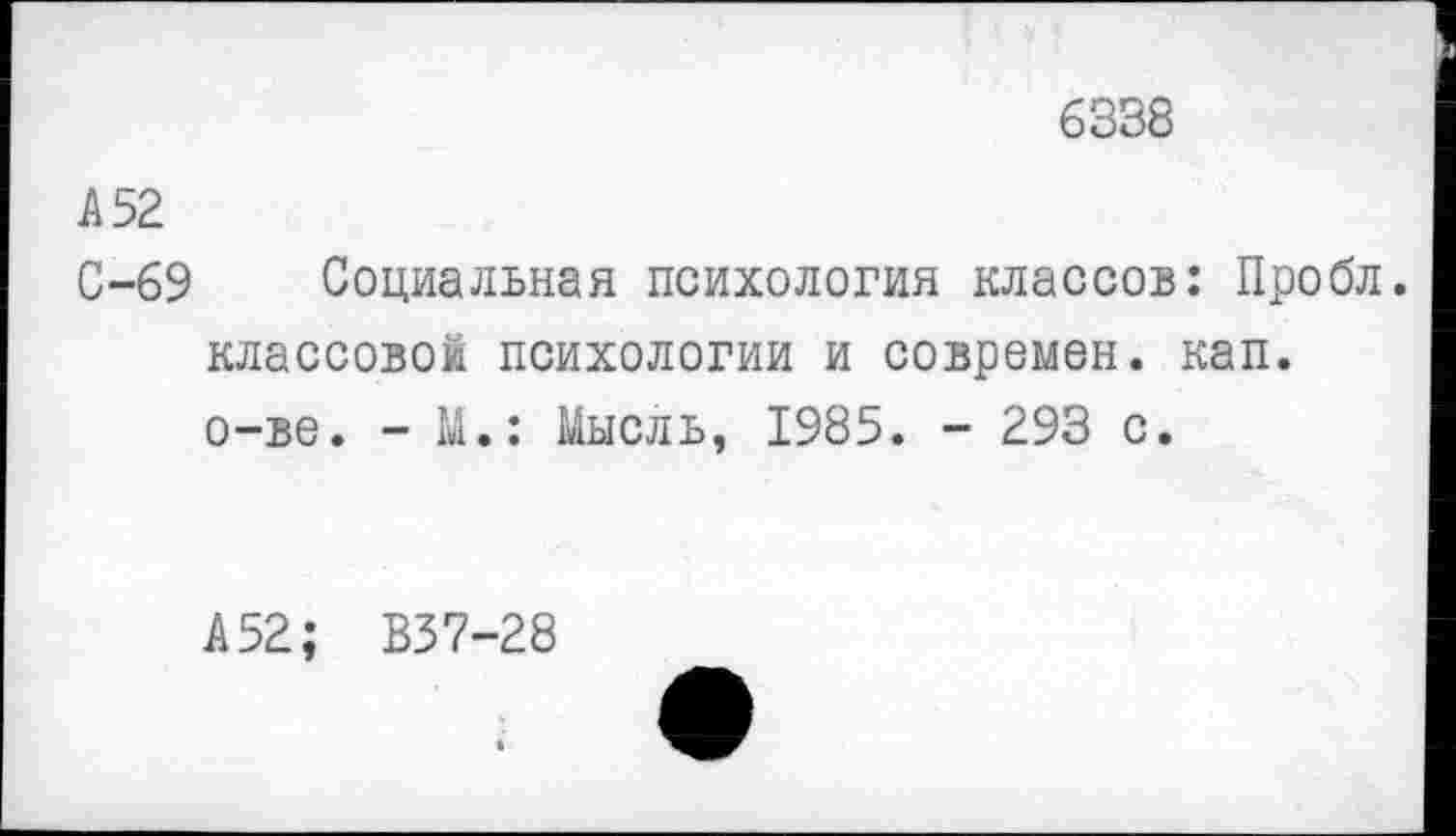 ﻿6338
А 52
С-69 Социальная психология классов: Пробл. классовой психологии и современ. кап. о-ве. - М.: Мысль, 1985. - 293 с.
А 52; В37-28